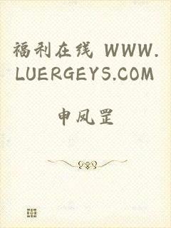 福利在线 WWW.LUERGEYS.COM
